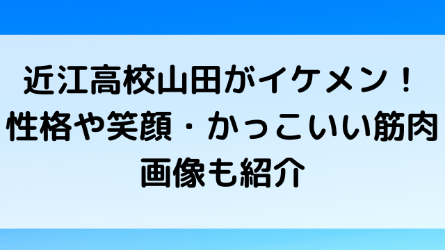 近江高校山田がイケメン 性格や笑顔 かっこいい筋肉画像も紹介 韓国留学予定の韓国大好き男のブログ