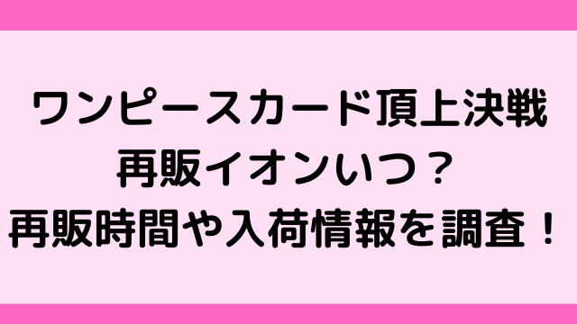 ワンピースカード頂上決戦再販イオンいつ 再販時間や入荷情報を調査 韓国留学予定の韓国大好き男のブログ